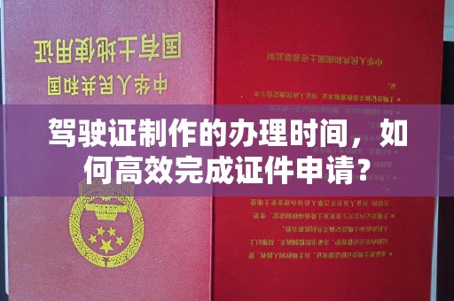 西和驾驶证制作的办理时间，如何高效完成证件申请？