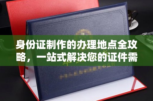 西和身份证制作的办理地点全攻略，一站式解决您的证件需求